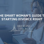 The Smart Woman's Guide To Starting Divorce Right | Bridging Divorce Solutions